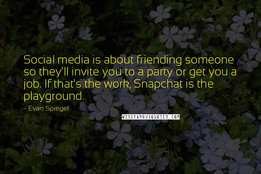 Evan Spiegel Quotes: Social media is about friending someone so they'll invite you to a party or get you a job. If that's the work, Snapchat is the playground.