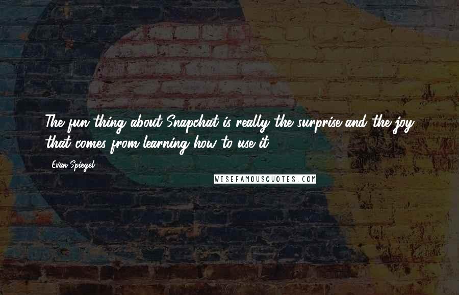 Evan Spiegel Quotes: The fun thing about Snapchat is really the surprise and the joy that comes from learning how to use it.
