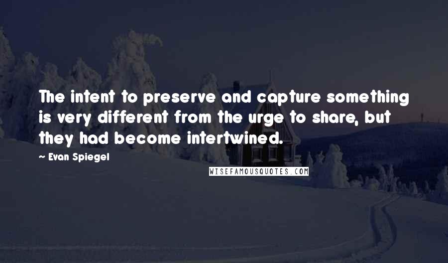 Evan Spiegel Quotes: The intent to preserve and capture something is very different from the urge to share, but they had become intertwined.