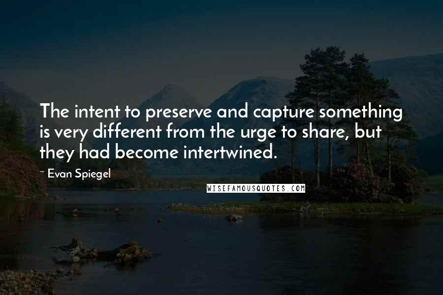 Evan Spiegel Quotes: The intent to preserve and capture something is very different from the urge to share, but they had become intertwined.