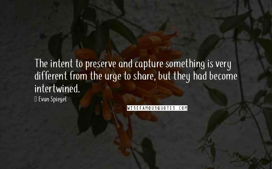 Evan Spiegel Quotes: The intent to preserve and capture something is very different from the urge to share, but they had become intertwined.