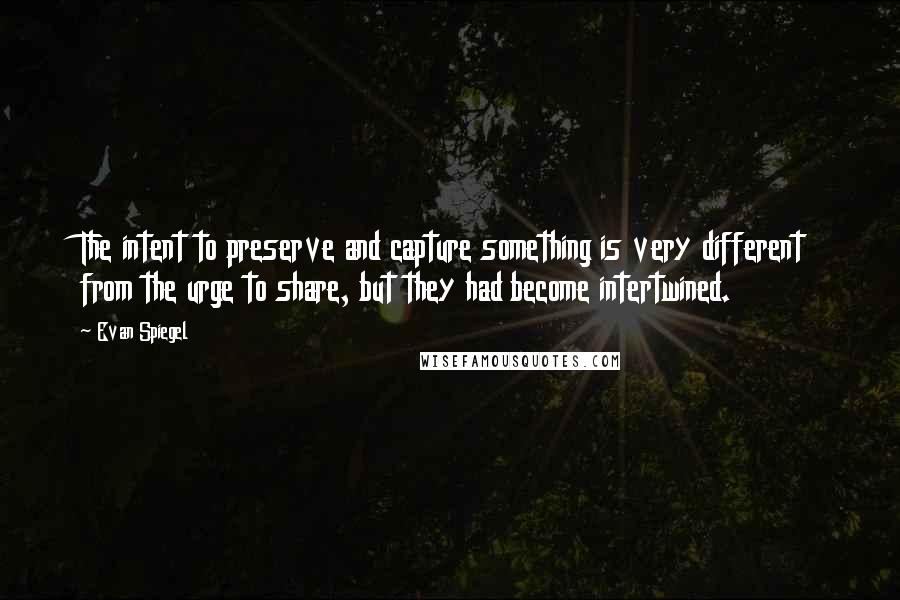 Evan Spiegel Quotes: The intent to preserve and capture something is very different from the urge to share, but they had become intertwined.