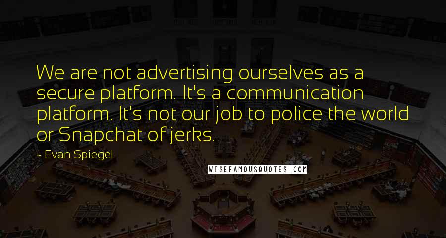 Evan Spiegel Quotes: We are not advertising ourselves as a secure platform. It's a communication platform. It's not our job to police the world or Snapchat of jerks.