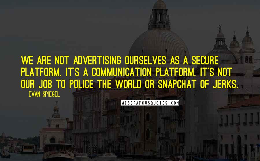 Evan Spiegel Quotes: We are not advertising ourselves as a secure platform. It's a communication platform. It's not our job to police the world or Snapchat of jerks.