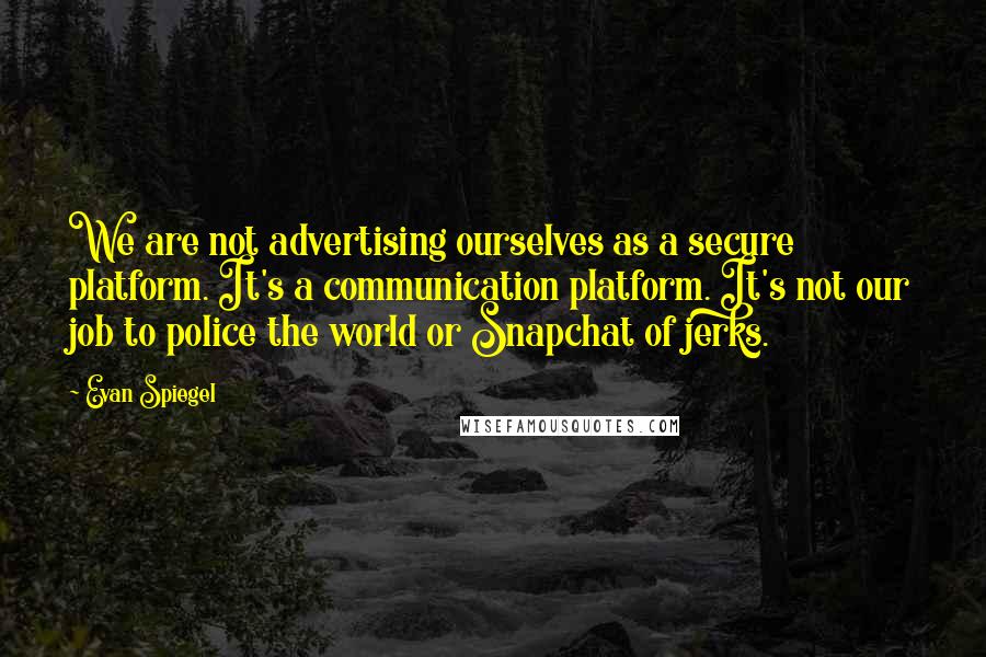 Evan Spiegel Quotes: We are not advertising ourselves as a secure platform. It's a communication platform. It's not our job to police the world or Snapchat of jerks.