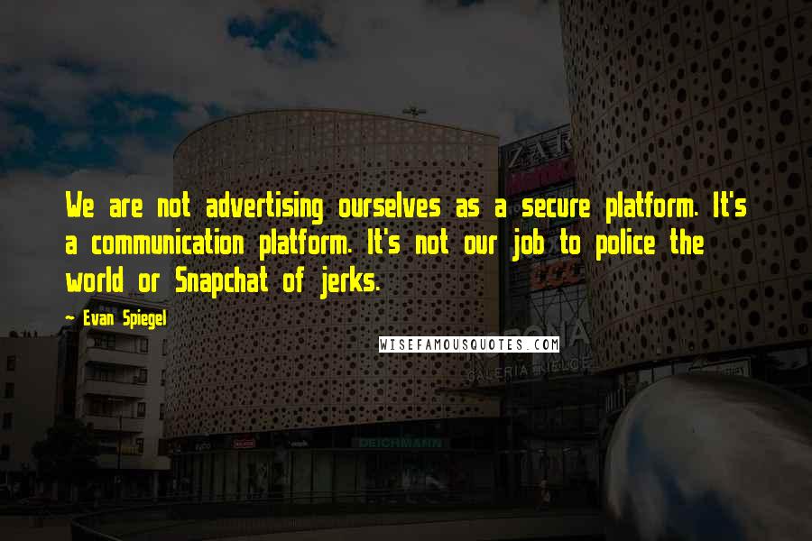 Evan Spiegel Quotes: We are not advertising ourselves as a secure platform. It's a communication platform. It's not our job to police the world or Snapchat of jerks.