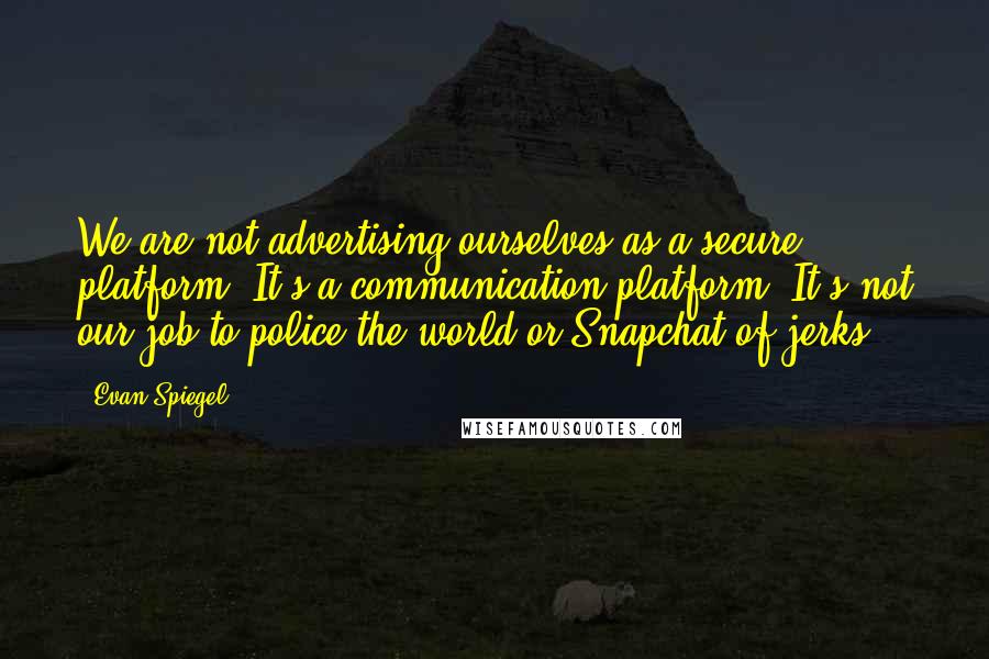 Evan Spiegel Quotes: We are not advertising ourselves as a secure platform. It's a communication platform. It's not our job to police the world or Snapchat of jerks.