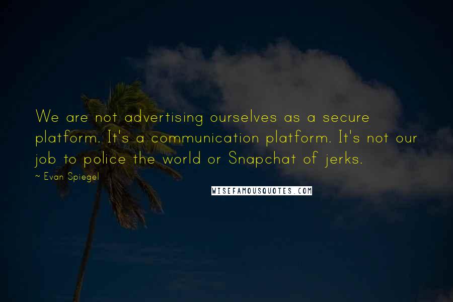 Evan Spiegel Quotes: We are not advertising ourselves as a secure platform. It's a communication platform. It's not our job to police the world or Snapchat of jerks.