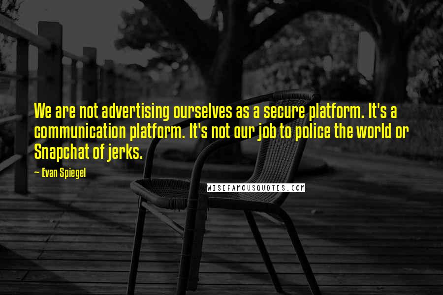 Evan Spiegel Quotes: We are not advertising ourselves as a secure platform. It's a communication platform. It's not our job to police the world or Snapchat of jerks.