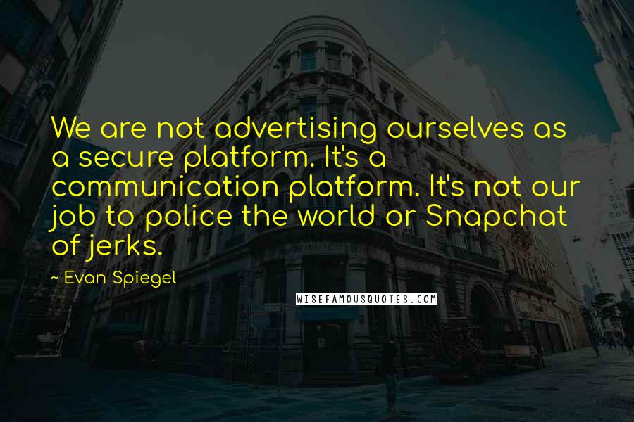 Evan Spiegel Quotes: We are not advertising ourselves as a secure platform. It's a communication platform. It's not our job to police the world or Snapchat of jerks.