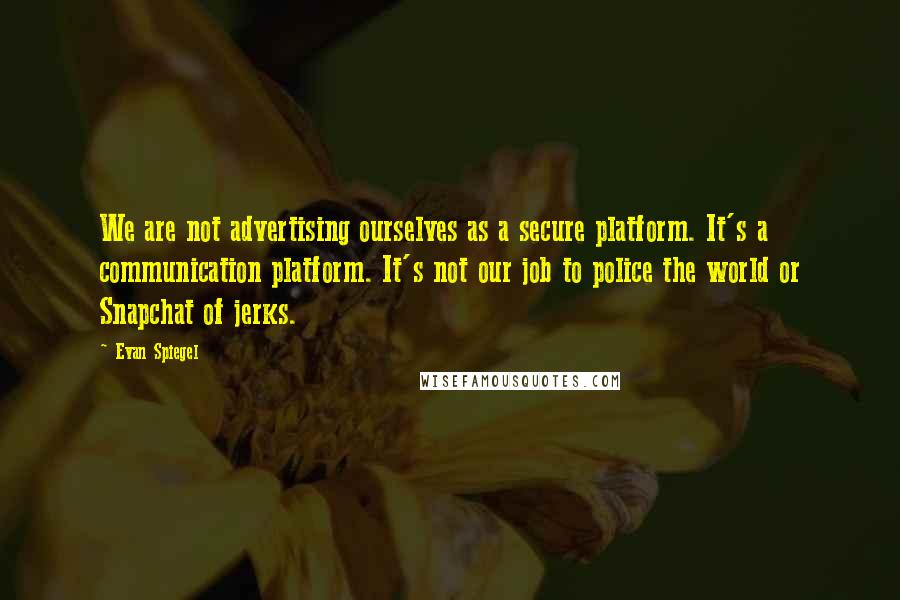 Evan Spiegel Quotes: We are not advertising ourselves as a secure platform. It's a communication platform. It's not our job to police the world or Snapchat of jerks.