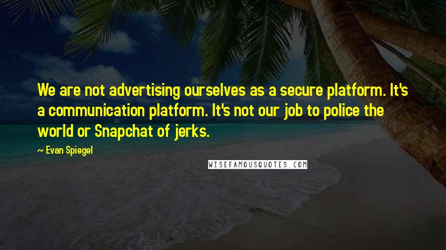 Evan Spiegel Quotes: We are not advertising ourselves as a secure platform. It's a communication platform. It's not our job to police the world or Snapchat of jerks.