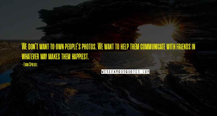 Evan Spiegel Quotes: We don't want to own people's photos. We want to help them communicate with friends in whatever way makes them happiest.