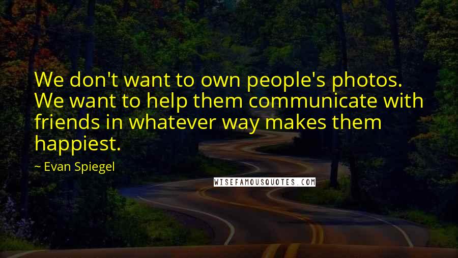 Evan Spiegel Quotes: We don't want to own people's photos. We want to help them communicate with friends in whatever way makes them happiest.