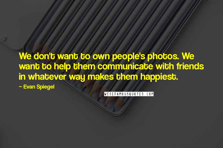 Evan Spiegel Quotes: We don't want to own people's photos. We want to help them communicate with friends in whatever way makes them happiest.