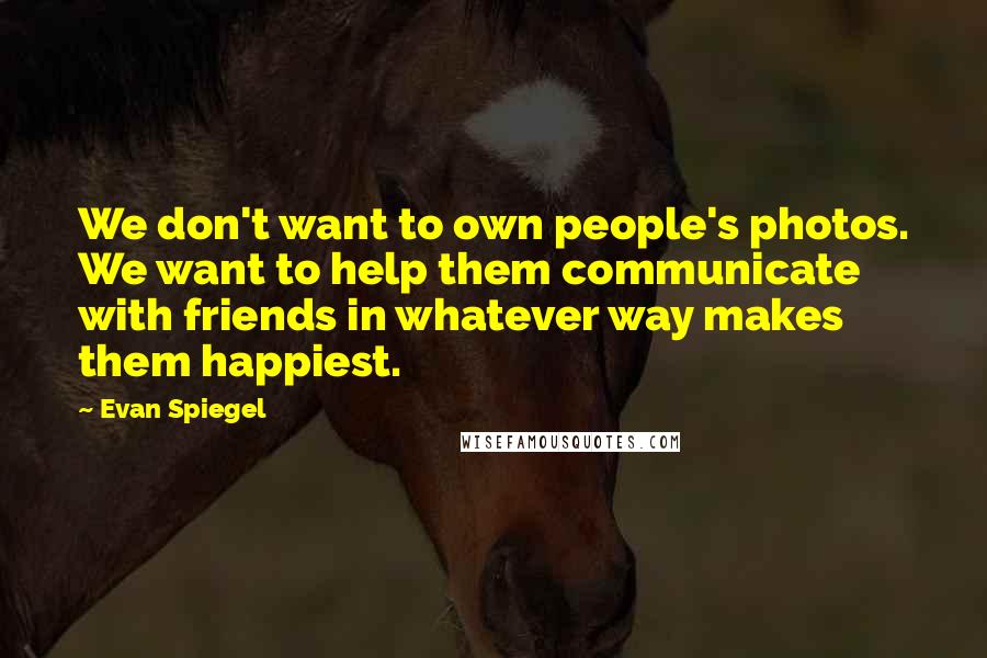 Evan Spiegel Quotes: We don't want to own people's photos. We want to help them communicate with friends in whatever way makes them happiest.