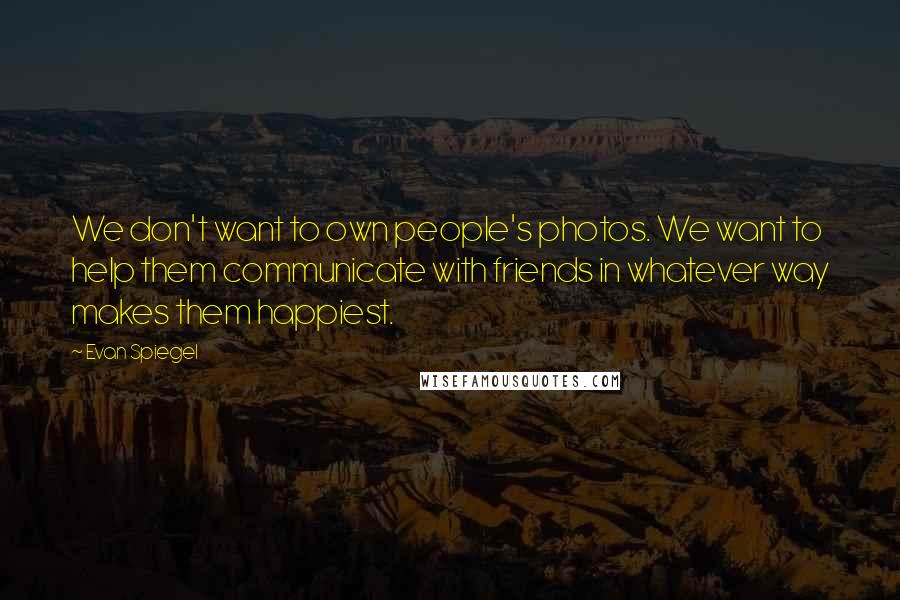 Evan Spiegel Quotes: We don't want to own people's photos. We want to help them communicate with friends in whatever way makes them happiest.