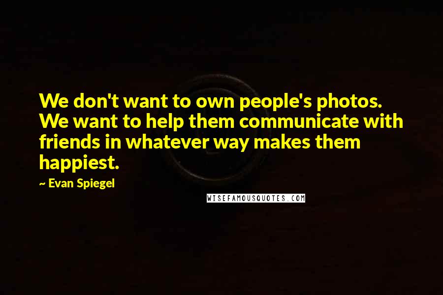 Evan Spiegel Quotes: We don't want to own people's photos. We want to help them communicate with friends in whatever way makes them happiest.