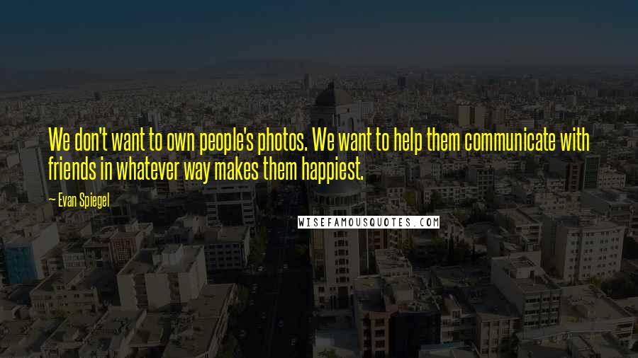 Evan Spiegel Quotes: We don't want to own people's photos. We want to help them communicate with friends in whatever way makes them happiest.