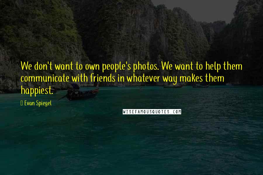 Evan Spiegel Quotes: We don't want to own people's photos. We want to help them communicate with friends in whatever way makes them happiest.