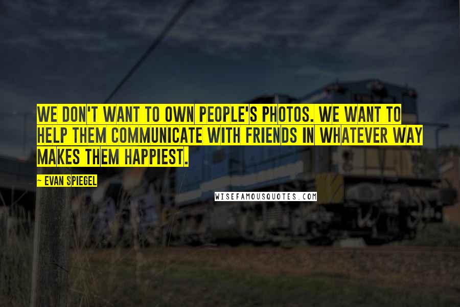 Evan Spiegel Quotes: We don't want to own people's photos. We want to help them communicate with friends in whatever way makes them happiest.