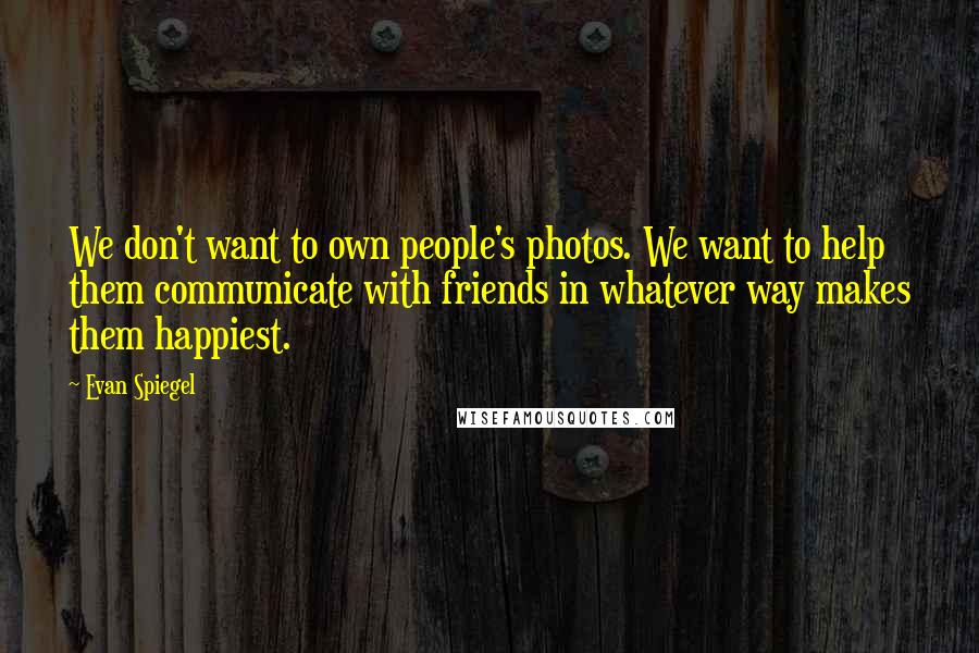 Evan Spiegel Quotes: We don't want to own people's photos. We want to help them communicate with friends in whatever way makes them happiest.