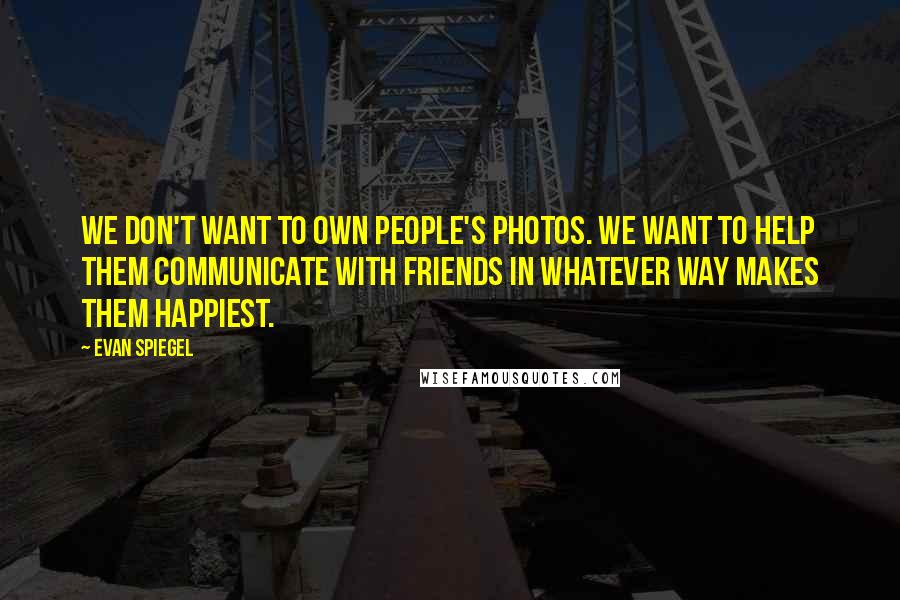 Evan Spiegel Quotes: We don't want to own people's photos. We want to help them communicate with friends in whatever way makes them happiest.