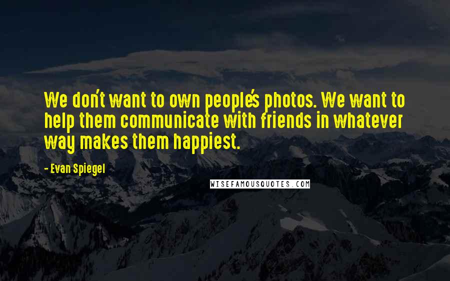 Evan Spiegel Quotes: We don't want to own people's photos. We want to help them communicate with friends in whatever way makes them happiest.