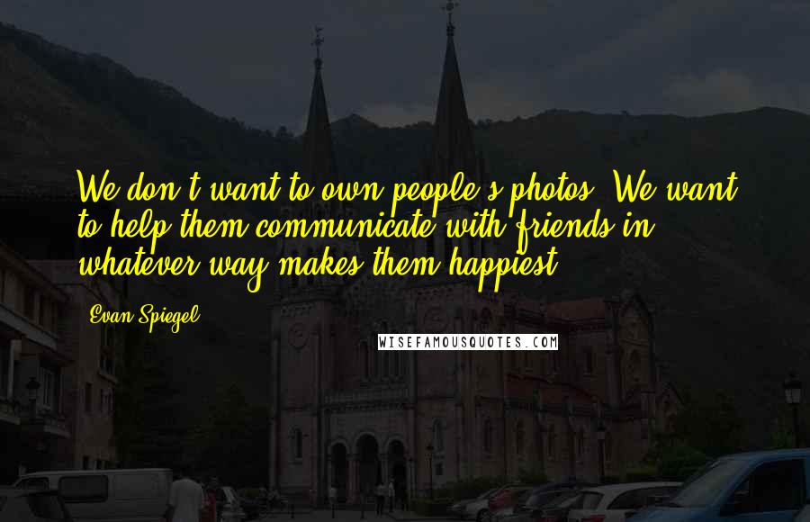 Evan Spiegel Quotes: We don't want to own people's photos. We want to help them communicate with friends in whatever way makes them happiest.