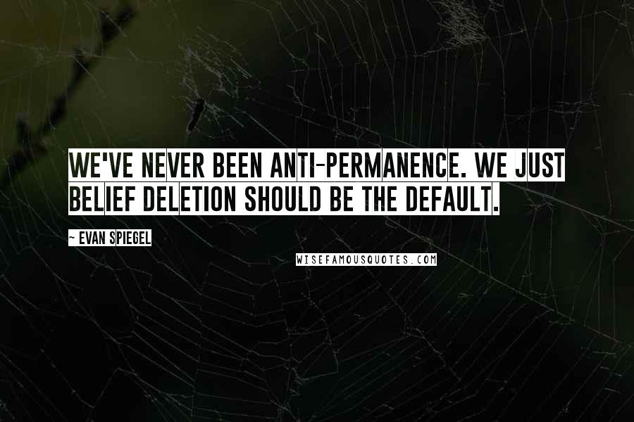 Evan Spiegel Quotes: We've never been anti-permanence. We just belief deletion should be the default.