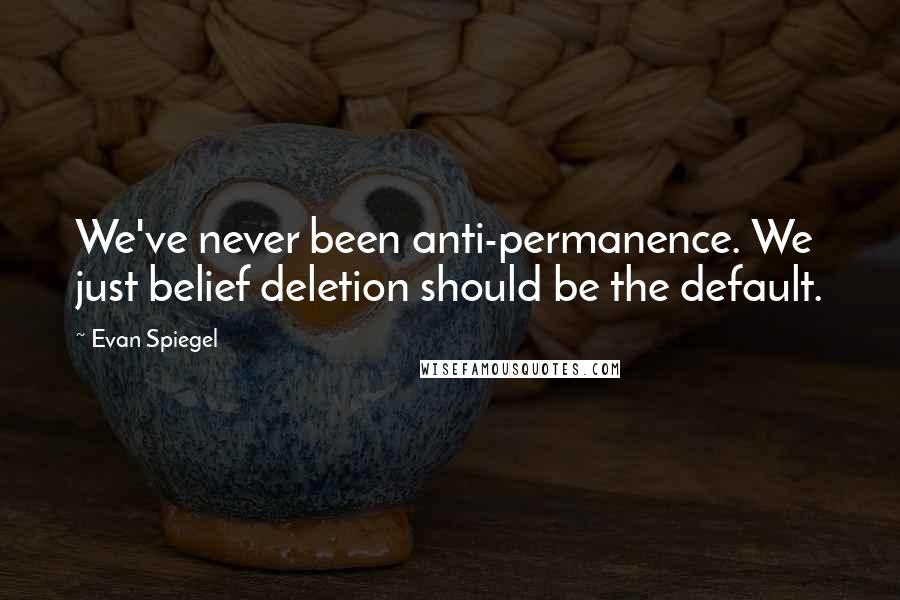 Evan Spiegel Quotes: We've never been anti-permanence. We just belief deletion should be the default.