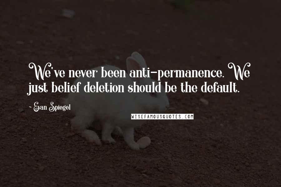 Evan Spiegel Quotes: We've never been anti-permanence. We just belief deletion should be the default.