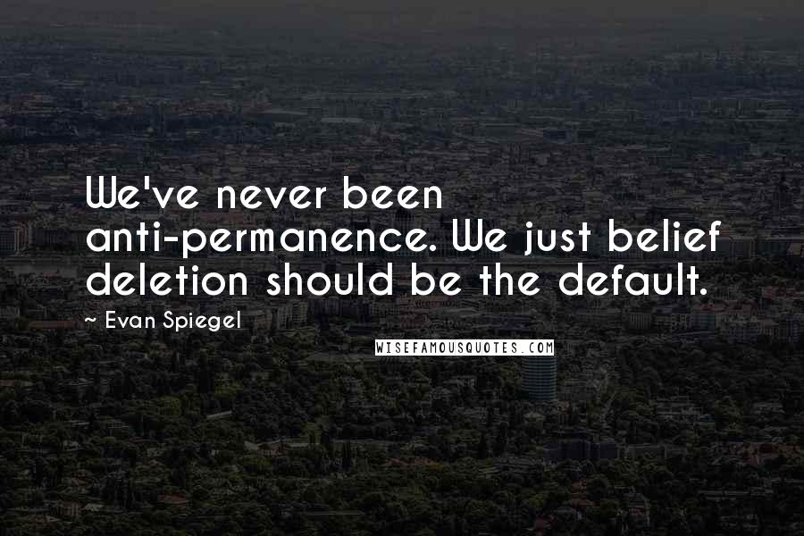 Evan Spiegel Quotes: We've never been anti-permanence. We just belief deletion should be the default.