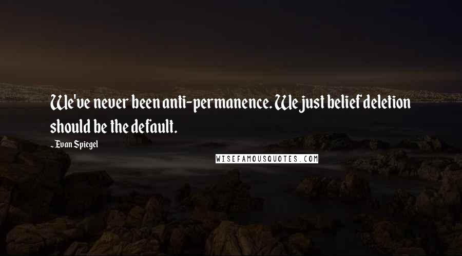 Evan Spiegel Quotes: We've never been anti-permanence. We just belief deletion should be the default.