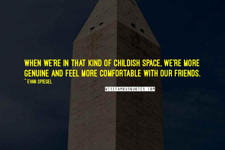 Evan Spiegel Quotes: When we're in that kind of childish space, we're more genuine and feel more comfortable with our friends.