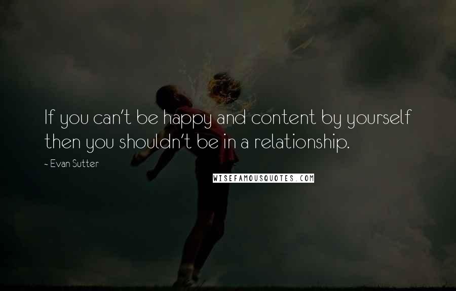 Evan Sutter Quotes: If you can't be happy and content by yourself then you shouldn't be in a relationship.