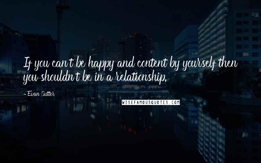 Evan Sutter Quotes: If you can't be happy and content by yourself then you shouldn't be in a relationship.