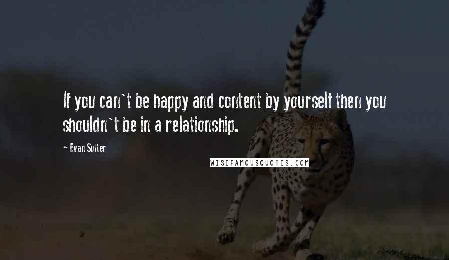 Evan Sutter Quotes: If you can't be happy and content by yourself then you shouldn't be in a relationship.