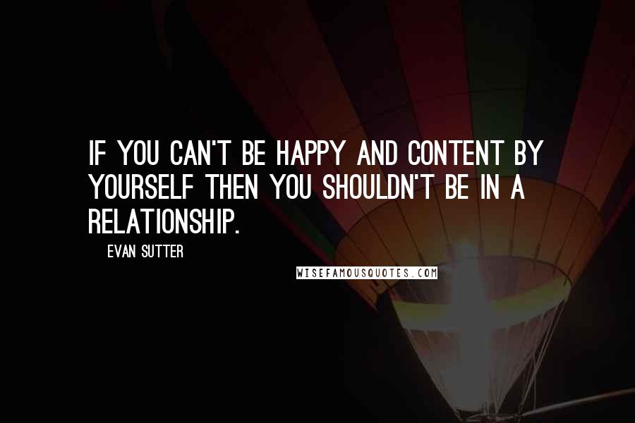 Evan Sutter Quotes: If you can't be happy and content by yourself then you shouldn't be in a relationship.