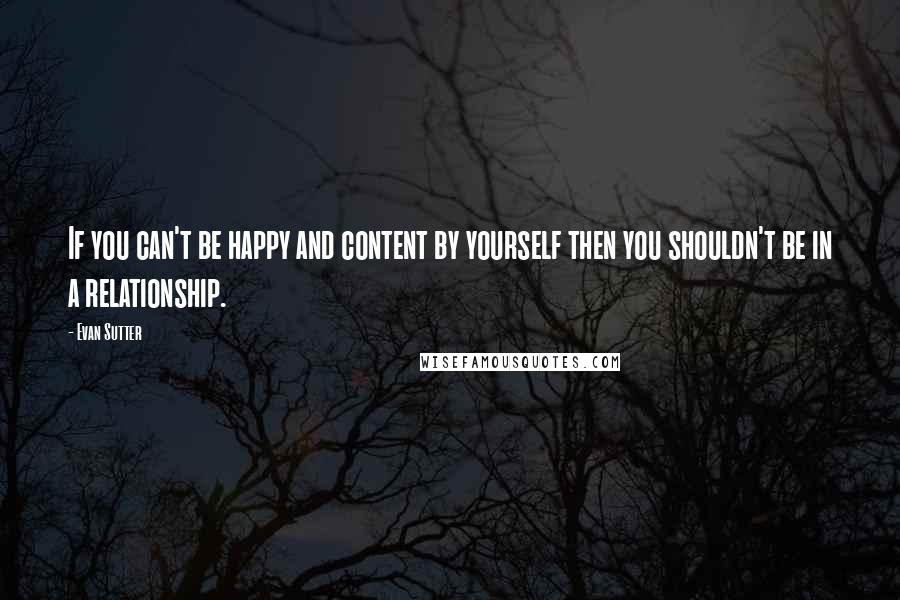 Evan Sutter Quotes: If you can't be happy and content by yourself then you shouldn't be in a relationship.