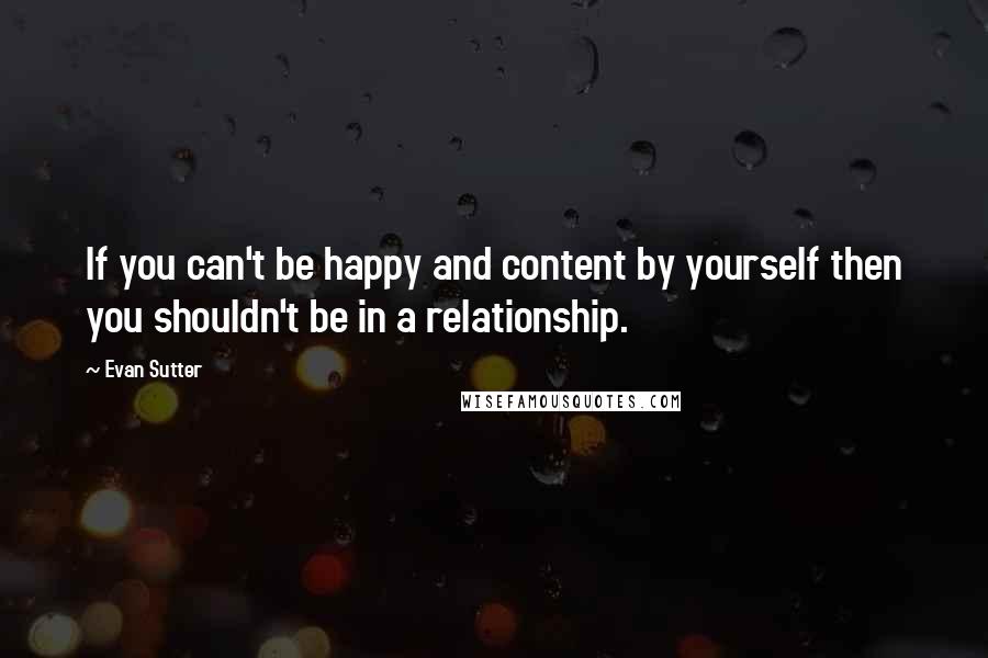 Evan Sutter Quotes: If you can't be happy and content by yourself then you shouldn't be in a relationship.