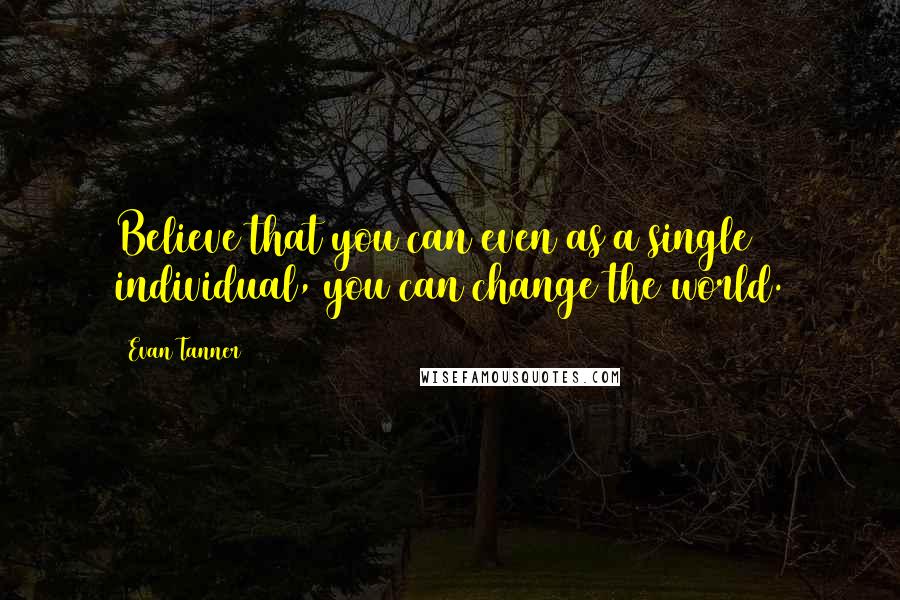 Evan Tanner Quotes: Believe that you can even as a single individual, you can change the world.