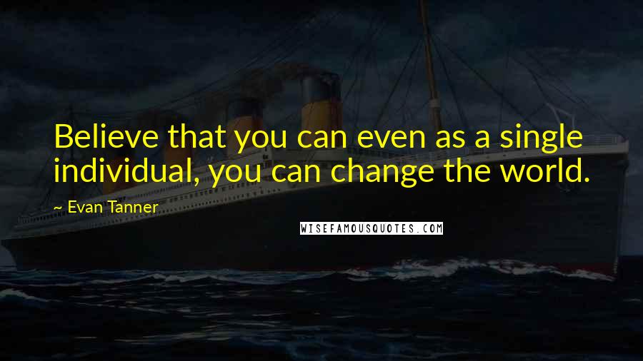 Evan Tanner Quotes: Believe that you can even as a single individual, you can change the world.