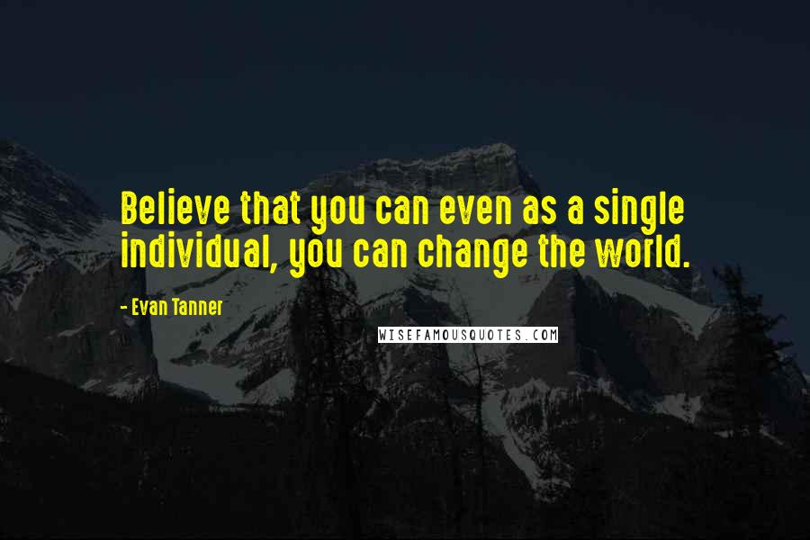 Evan Tanner Quotes: Believe that you can even as a single individual, you can change the world.