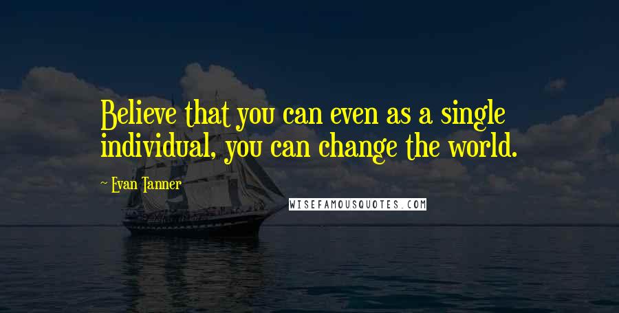 Evan Tanner Quotes: Believe that you can even as a single individual, you can change the world.