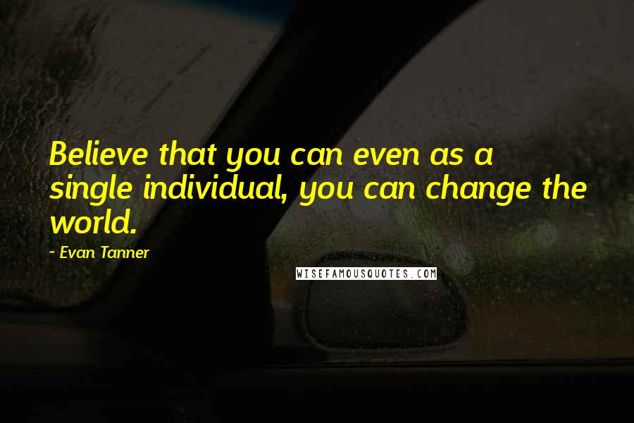 Evan Tanner Quotes: Believe that you can even as a single individual, you can change the world.