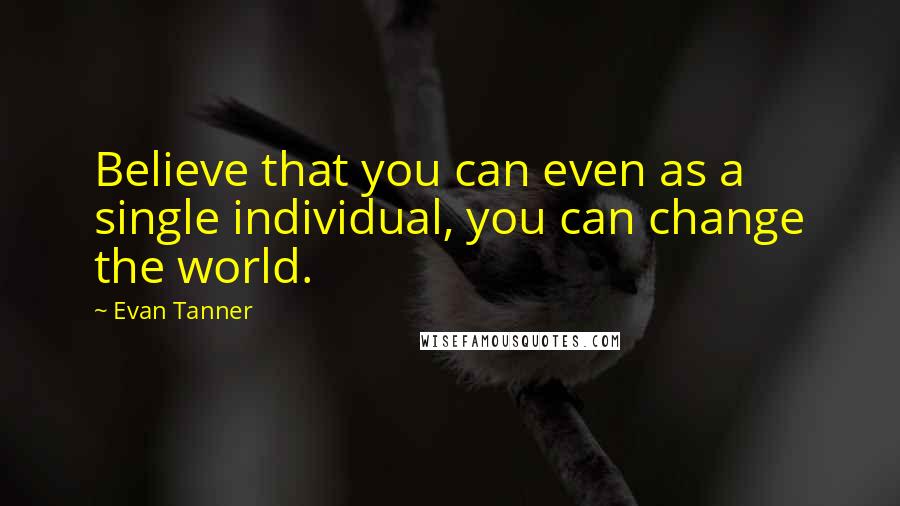 Evan Tanner Quotes: Believe that you can even as a single individual, you can change the world.