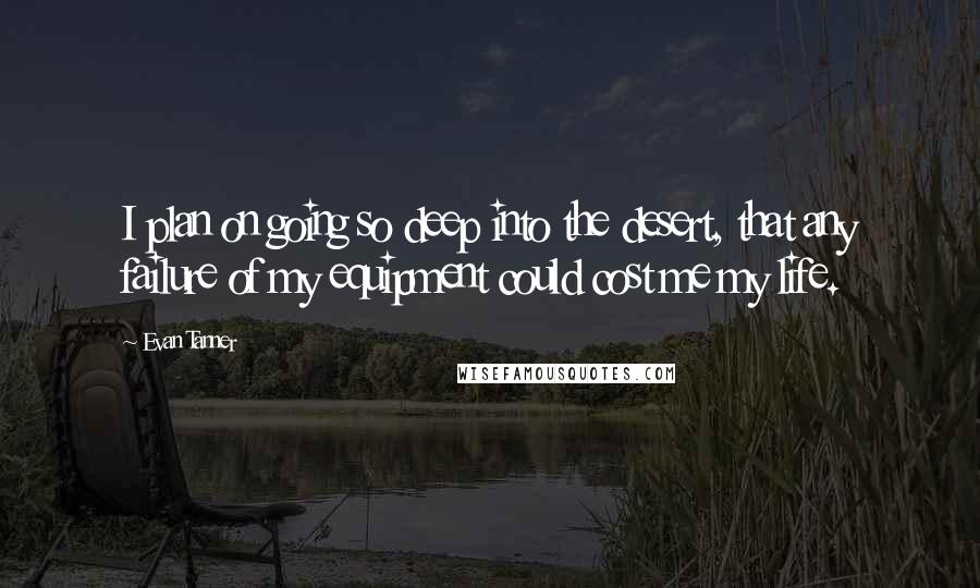 Evan Tanner Quotes: I plan on going so deep into the desert, that any failure of my equipment could cost me my life.