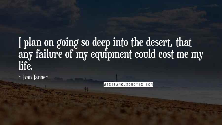 Evan Tanner Quotes: I plan on going so deep into the desert, that any failure of my equipment could cost me my life.