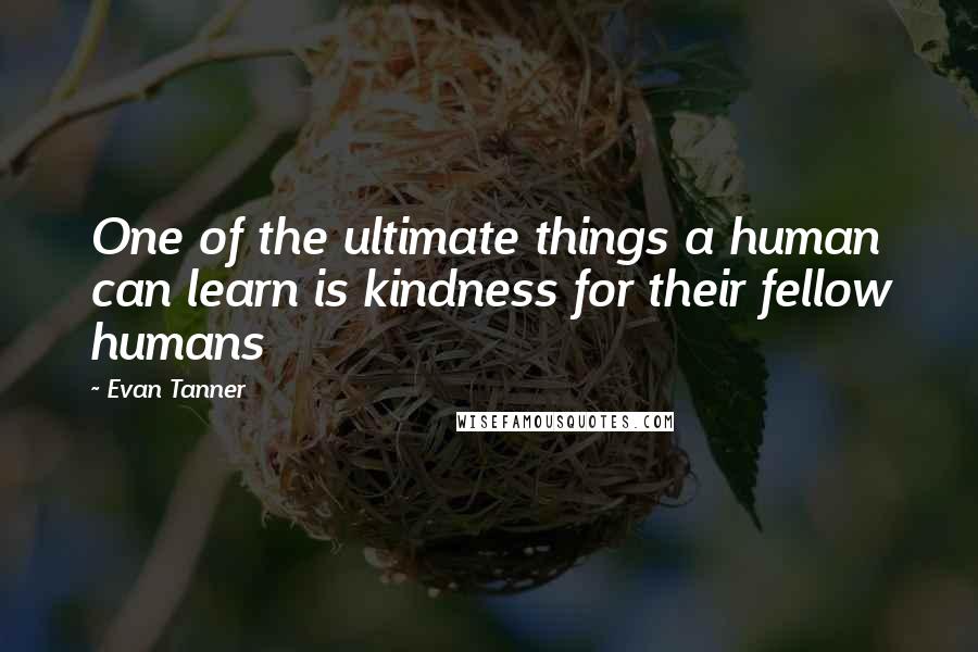 Evan Tanner Quotes: One of the ultimate things a human can learn is kindness for their fellow humans